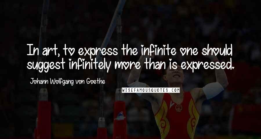 Johann Wolfgang Von Goethe Quotes: In art, to express the infinite one should suggest infinitely more than is expressed.