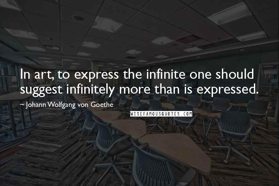 Johann Wolfgang Von Goethe Quotes: In art, to express the infinite one should suggest infinitely more than is expressed.