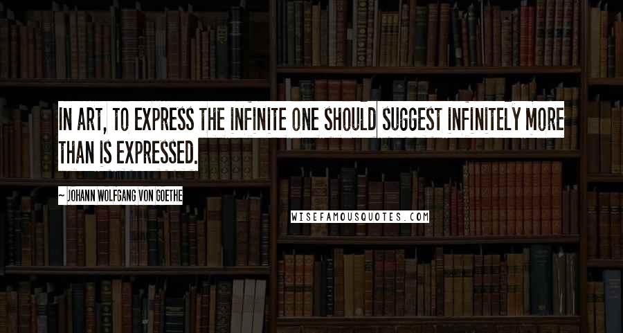 Johann Wolfgang Von Goethe Quotes: In art, to express the infinite one should suggest infinitely more than is expressed.