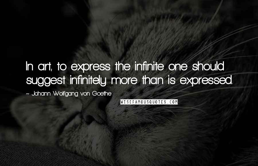 Johann Wolfgang Von Goethe Quotes: In art, to express the infinite one should suggest infinitely more than is expressed.