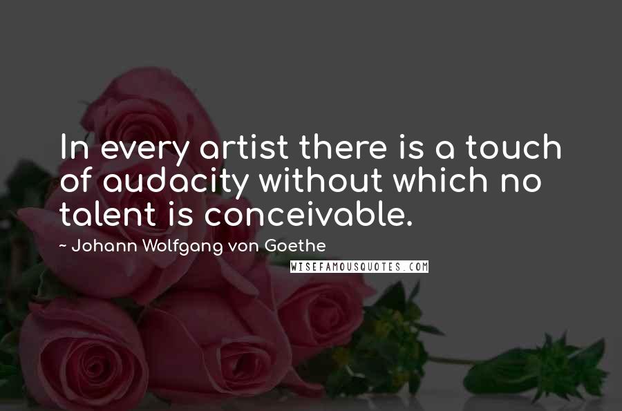 Johann Wolfgang Von Goethe Quotes: In every artist there is a touch of audacity without which no talent is conceivable.