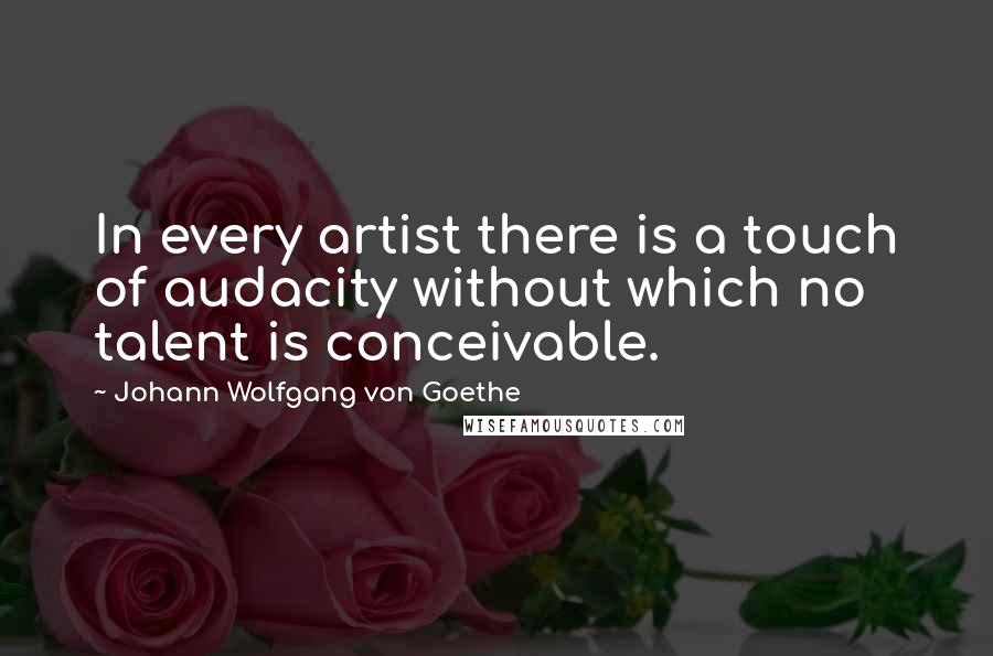 Johann Wolfgang Von Goethe Quotes: In every artist there is a touch of audacity without which no talent is conceivable.