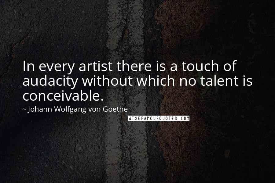 Johann Wolfgang Von Goethe Quotes: In every artist there is a touch of audacity without which no talent is conceivable.