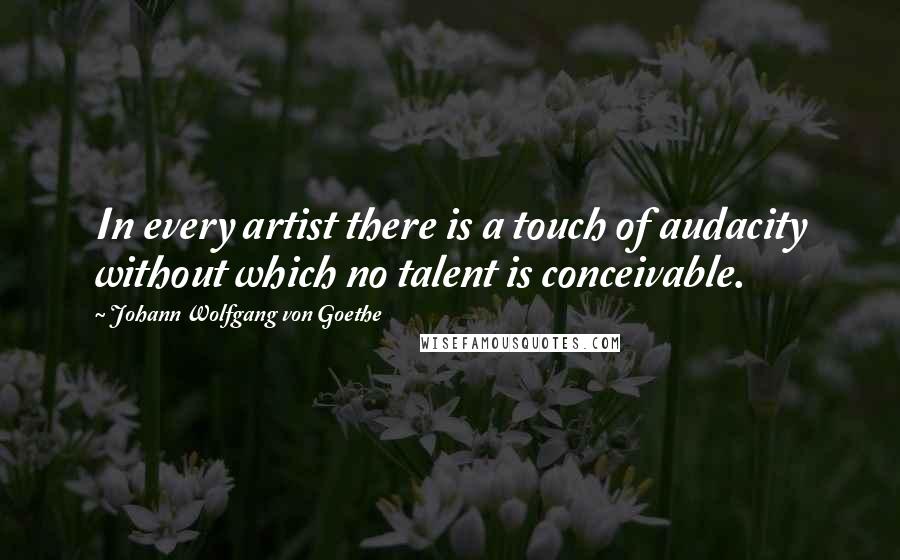 Johann Wolfgang Von Goethe Quotes: In every artist there is a touch of audacity without which no talent is conceivable.