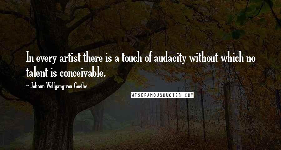 Johann Wolfgang Von Goethe Quotes: In every artist there is a touch of audacity without which no talent is conceivable.