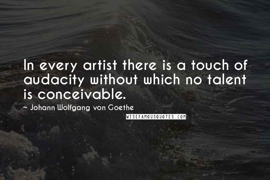 Johann Wolfgang Von Goethe Quotes: In every artist there is a touch of audacity without which no talent is conceivable.