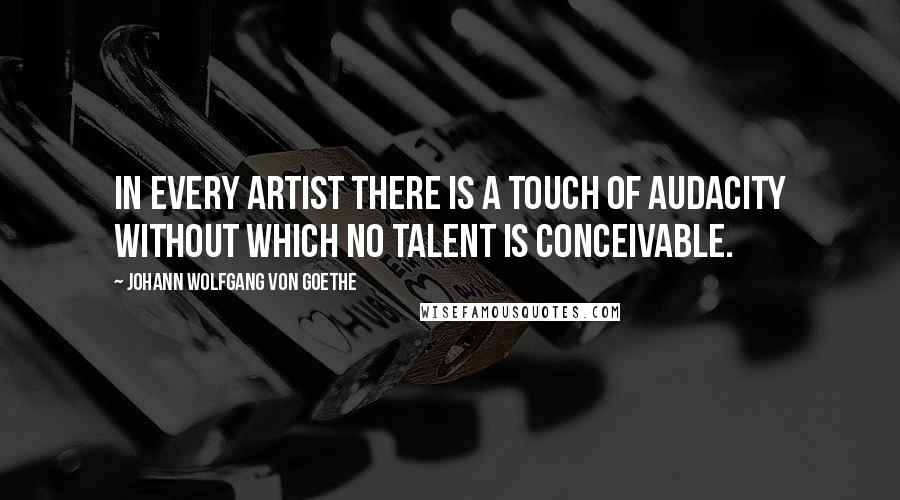 Johann Wolfgang Von Goethe Quotes: In every artist there is a touch of audacity without which no talent is conceivable.