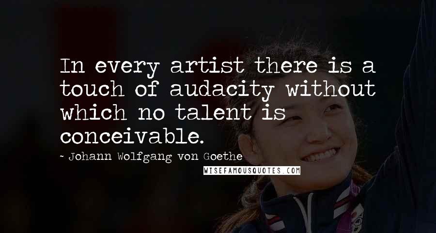 Johann Wolfgang Von Goethe Quotes: In every artist there is a touch of audacity without which no talent is conceivable.