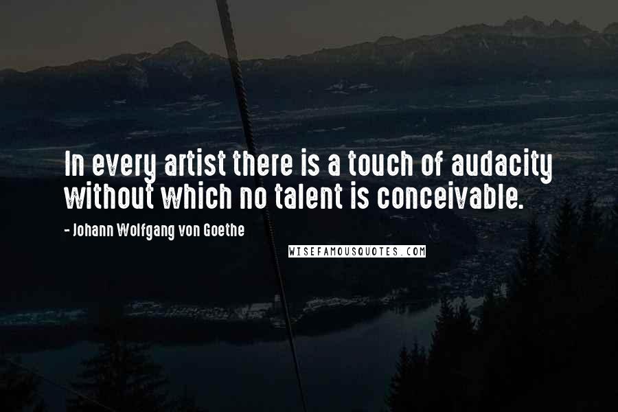 Johann Wolfgang Von Goethe Quotes: In every artist there is a touch of audacity without which no talent is conceivable.