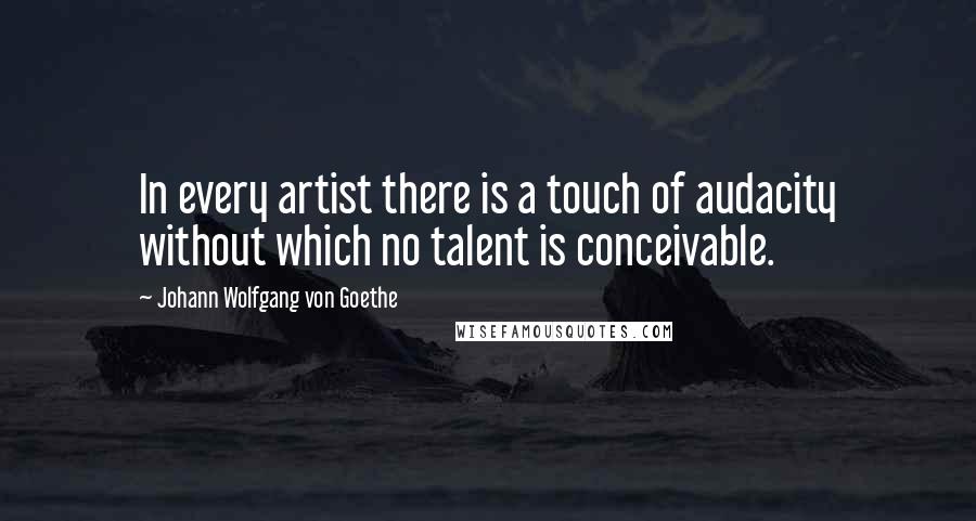 Johann Wolfgang Von Goethe Quotes: In every artist there is a touch of audacity without which no talent is conceivable.