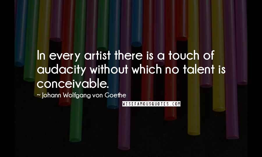 Johann Wolfgang Von Goethe Quotes: In every artist there is a touch of audacity without which no talent is conceivable.