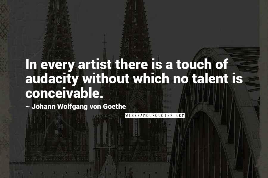 Johann Wolfgang Von Goethe Quotes: In every artist there is a touch of audacity without which no talent is conceivable.