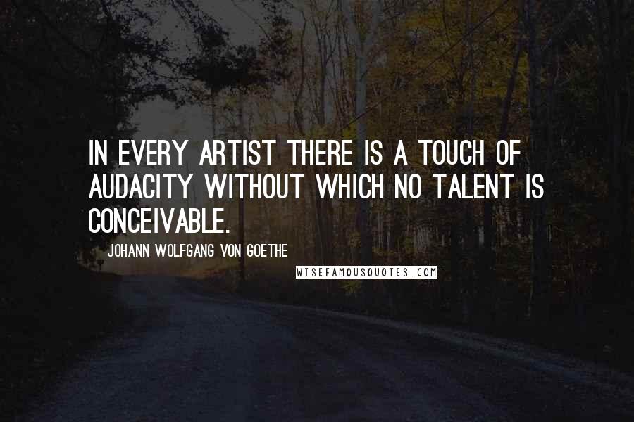 Johann Wolfgang Von Goethe Quotes: In every artist there is a touch of audacity without which no talent is conceivable.