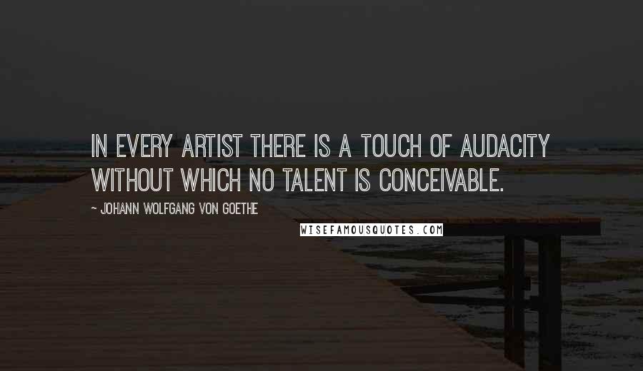 Johann Wolfgang Von Goethe Quotes: In every artist there is a touch of audacity without which no talent is conceivable.