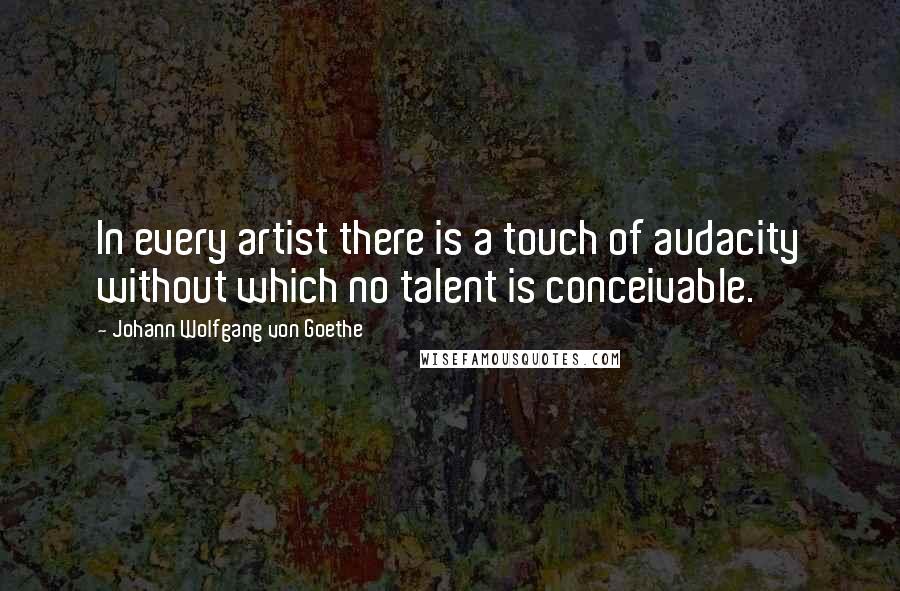 Johann Wolfgang Von Goethe Quotes: In every artist there is a touch of audacity without which no talent is conceivable.
