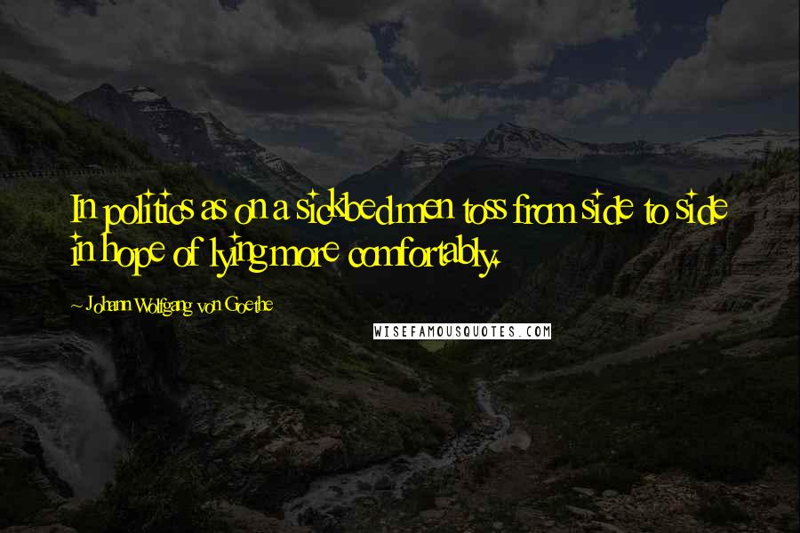 Johann Wolfgang Von Goethe Quotes: In politics as on a sickbed men toss from side to side in hope of lying more comfortably.