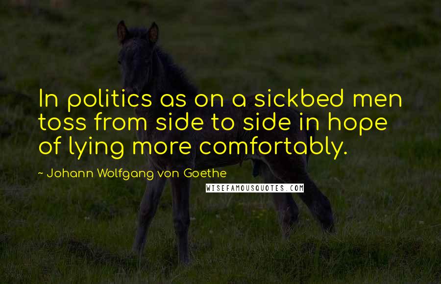 Johann Wolfgang Von Goethe Quotes: In politics as on a sickbed men toss from side to side in hope of lying more comfortably.