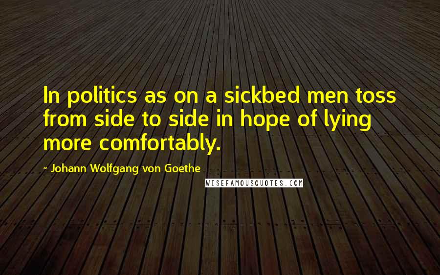 Johann Wolfgang Von Goethe Quotes: In politics as on a sickbed men toss from side to side in hope of lying more comfortably.