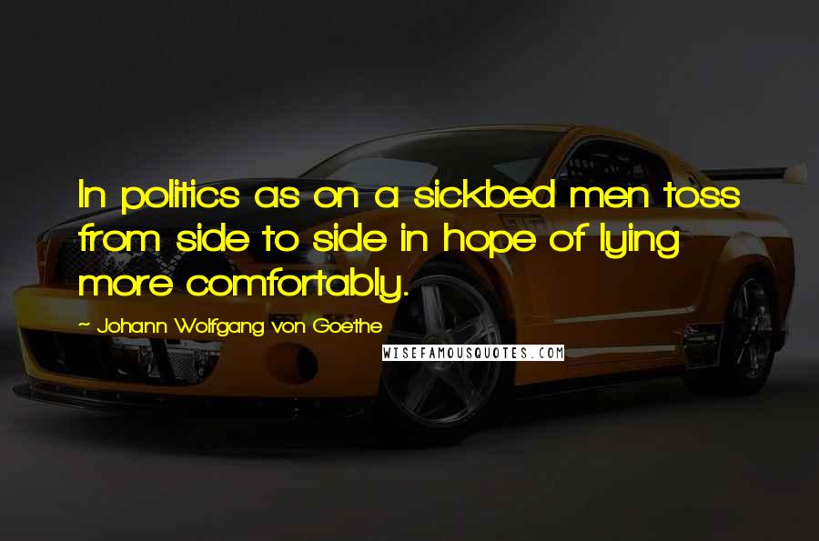 Johann Wolfgang Von Goethe Quotes: In politics as on a sickbed men toss from side to side in hope of lying more comfortably.