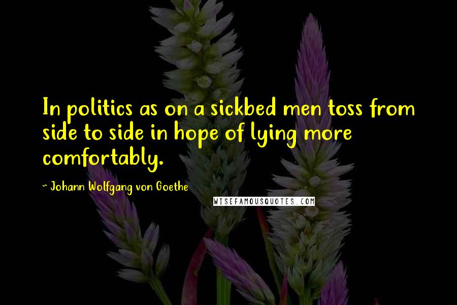 Johann Wolfgang Von Goethe Quotes: In politics as on a sickbed men toss from side to side in hope of lying more comfortably.