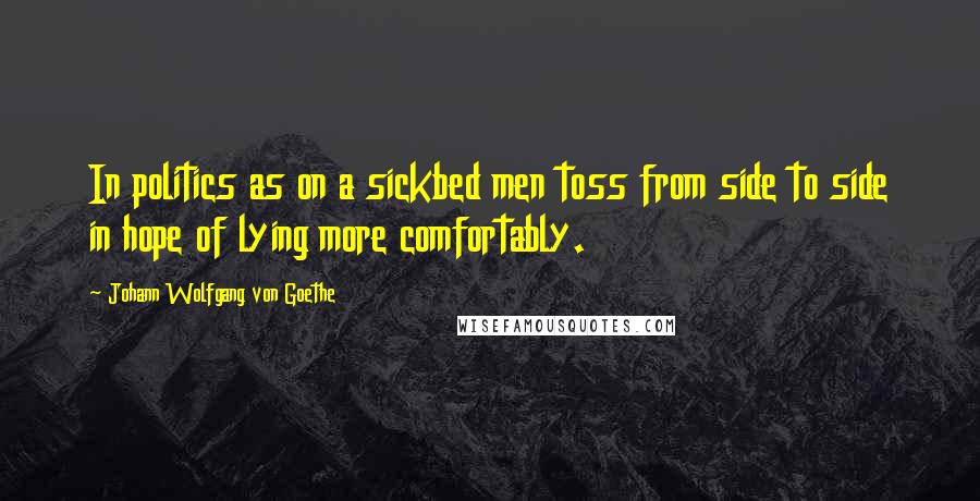 Johann Wolfgang Von Goethe Quotes: In politics as on a sickbed men toss from side to side in hope of lying more comfortably.