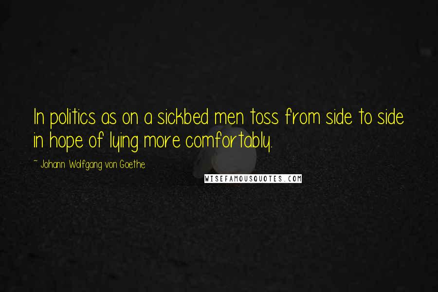 Johann Wolfgang Von Goethe Quotes: In politics as on a sickbed men toss from side to side in hope of lying more comfortably.