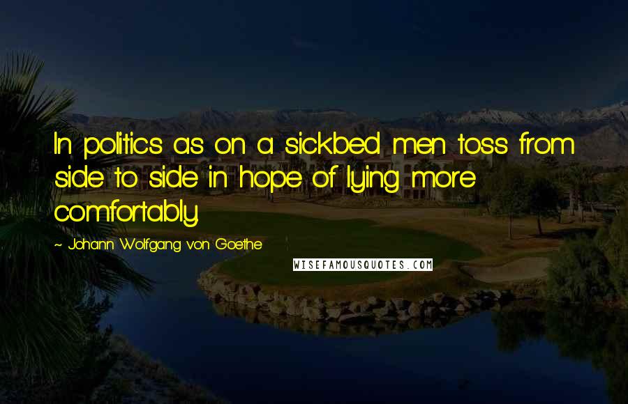 Johann Wolfgang Von Goethe Quotes: In politics as on a sickbed men toss from side to side in hope of lying more comfortably.