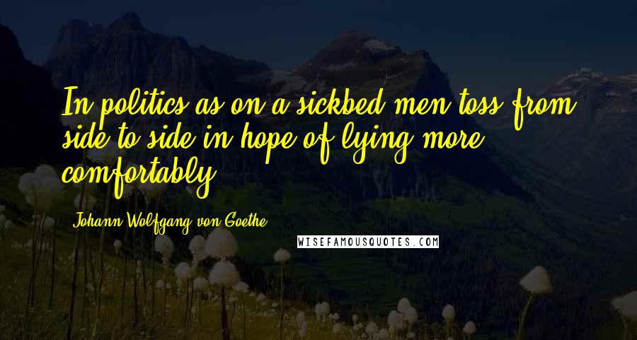 Johann Wolfgang Von Goethe Quotes: In politics as on a sickbed men toss from side to side in hope of lying more comfortably.