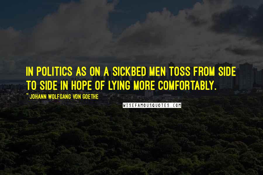 Johann Wolfgang Von Goethe Quotes: In politics as on a sickbed men toss from side to side in hope of lying more comfortably.