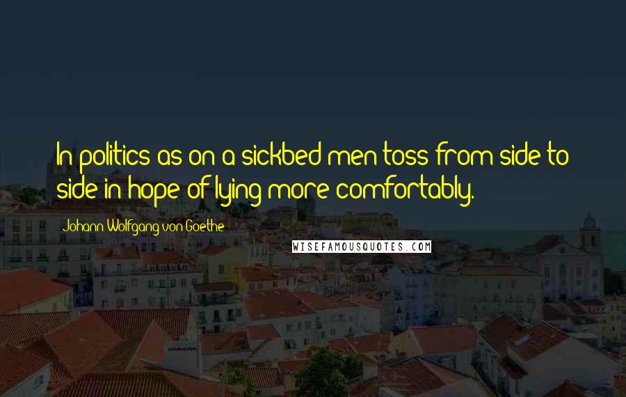 Johann Wolfgang Von Goethe Quotes: In politics as on a sickbed men toss from side to side in hope of lying more comfortably.
