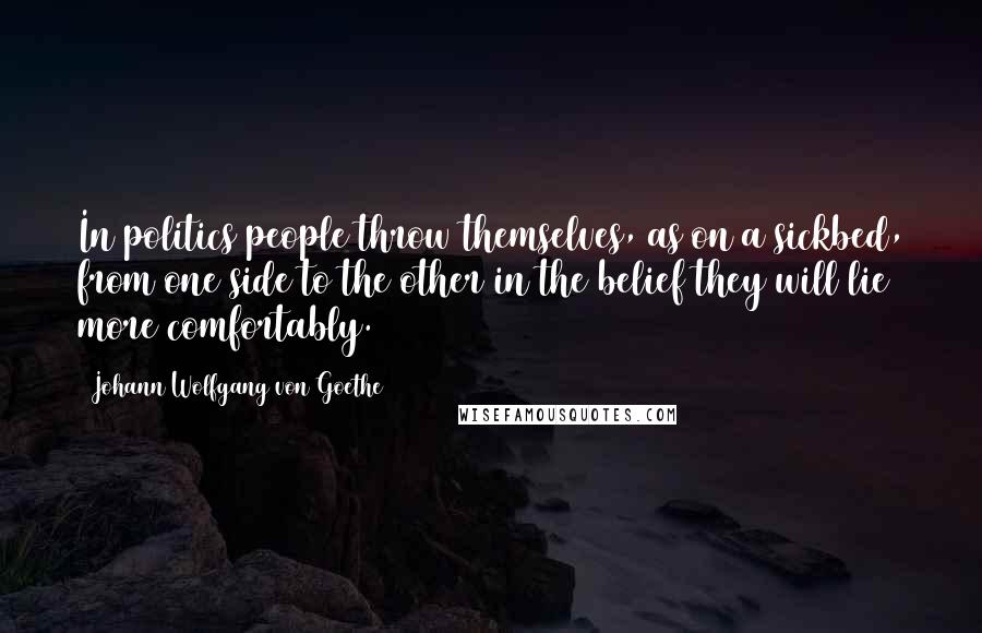 Johann Wolfgang Von Goethe Quotes: In politics people throw themselves, as on a sickbed, from one side to the other in the belief they will lie more comfortably.