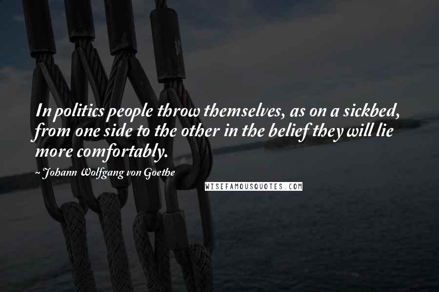 Johann Wolfgang Von Goethe Quotes: In politics people throw themselves, as on a sickbed, from one side to the other in the belief they will lie more comfortably.