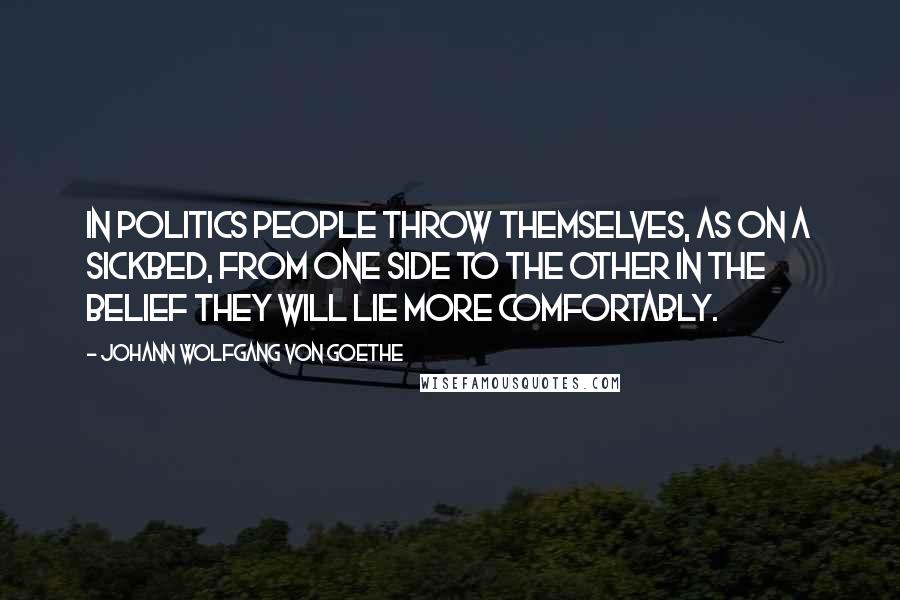 Johann Wolfgang Von Goethe Quotes: In politics people throw themselves, as on a sickbed, from one side to the other in the belief they will lie more comfortably.