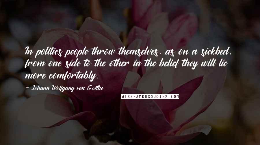 Johann Wolfgang Von Goethe Quotes: In politics people throw themselves, as on a sickbed, from one side to the other in the belief they will lie more comfortably.