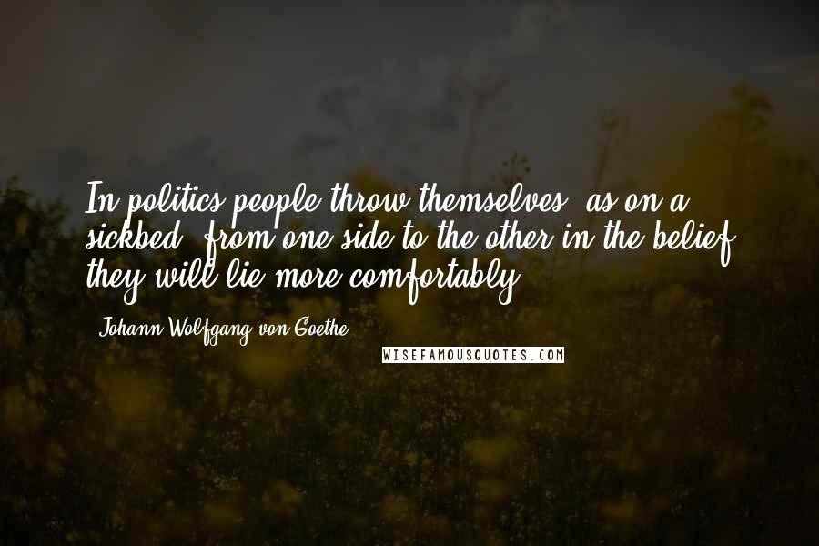 Johann Wolfgang Von Goethe Quotes: In politics people throw themselves, as on a sickbed, from one side to the other in the belief they will lie more comfortably.