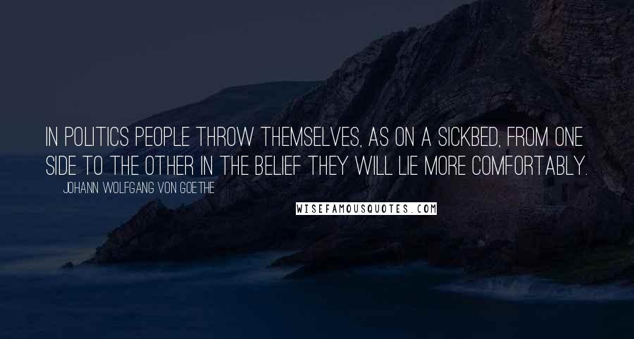 Johann Wolfgang Von Goethe Quotes: In politics people throw themselves, as on a sickbed, from one side to the other in the belief they will lie more comfortably.