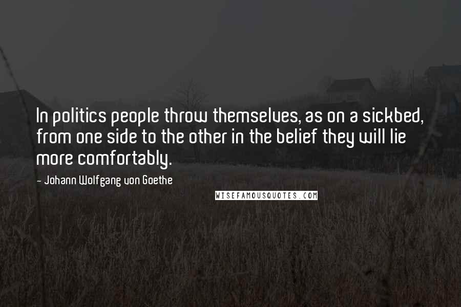 Johann Wolfgang Von Goethe Quotes: In politics people throw themselves, as on a sickbed, from one side to the other in the belief they will lie more comfortably.