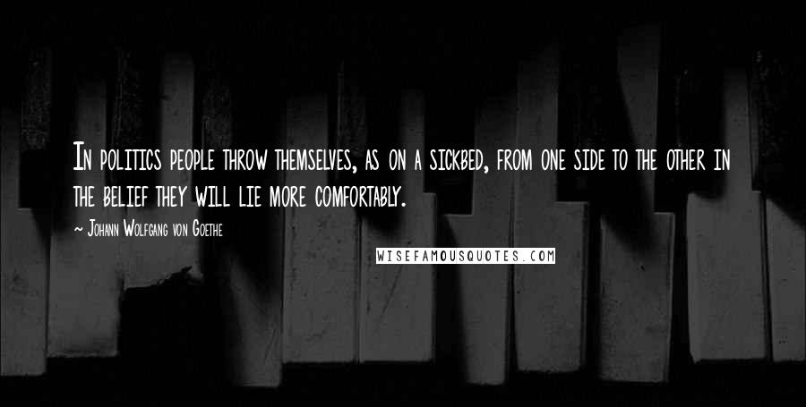 Johann Wolfgang Von Goethe Quotes: In politics people throw themselves, as on a sickbed, from one side to the other in the belief they will lie more comfortably.