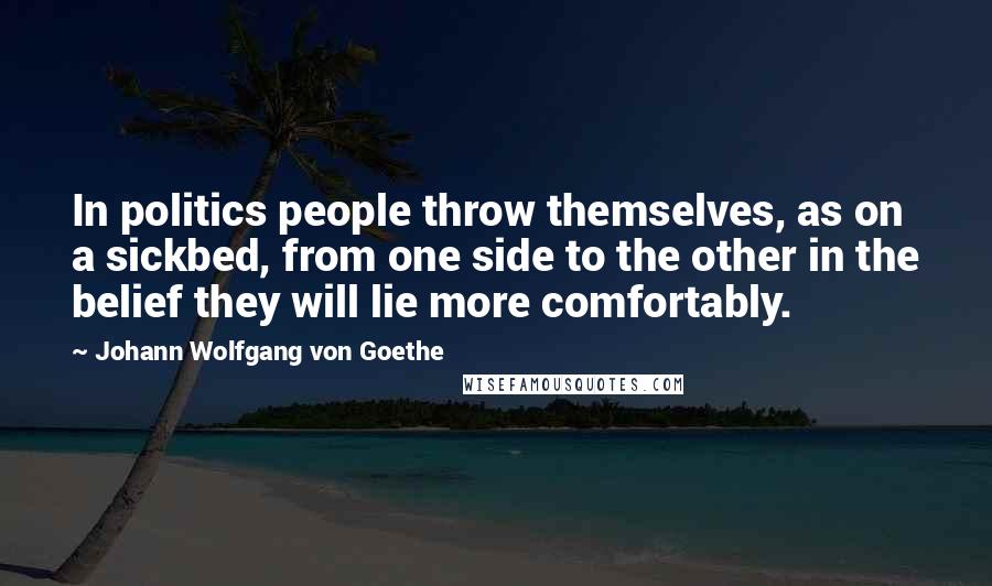 Johann Wolfgang Von Goethe Quotes: In politics people throw themselves, as on a sickbed, from one side to the other in the belief they will lie more comfortably.