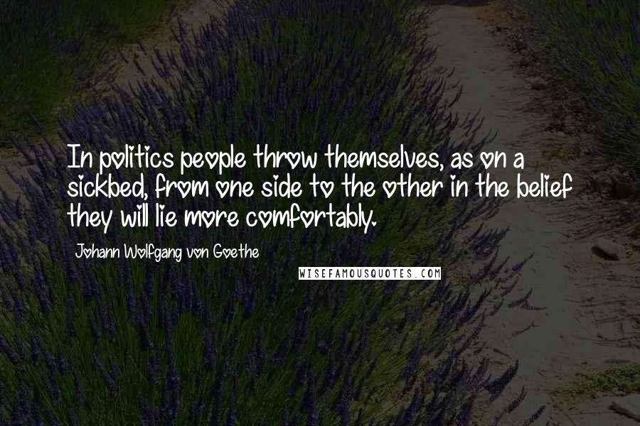 Johann Wolfgang Von Goethe Quotes: In politics people throw themselves, as on a sickbed, from one side to the other in the belief they will lie more comfortably.