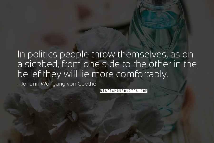 Johann Wolfgang Von Goethe Quotes: In politics people throw themselves, as on a sickbed, from one side to the other in the belief they will lie more comfortably.