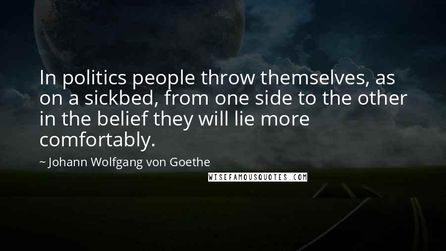 Johann Wolfgang Von Goethe Quotes: In politics people throw themselves, as on a sickbed, from one side to the other in the belief they will lie more comfortably.