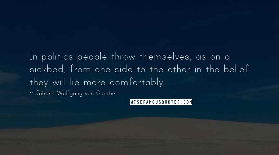 Johann Wolfgang Von Goethe Quotes: In politics people throw themselves, as on a sickbed, from one side to the other in the belief they will lie more comfortably.