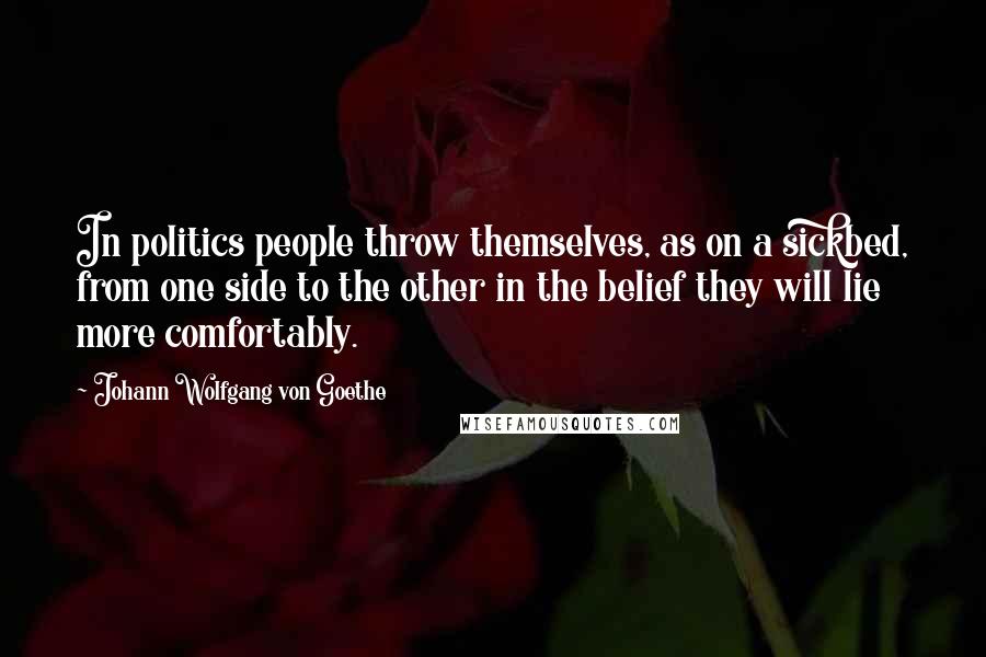 Johann Wolfgang Von Goethe Quotes: In politics people throw themselves, as on a sickbed, from one side to the other in the belief they will lie more comfortably.