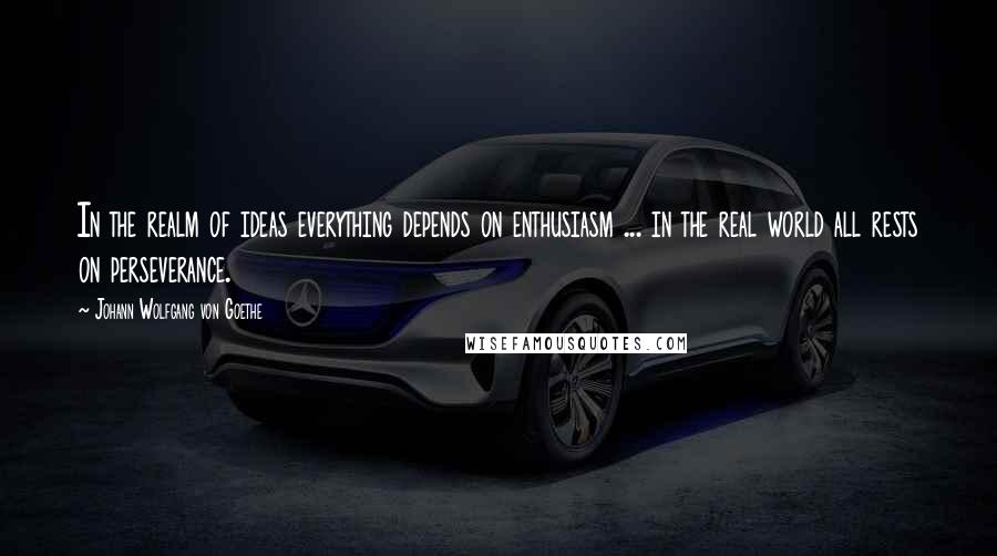 Johann Wolfgang Von Goethe Quotes: In the realm of ideas everything depends on enthusiasm ... in the real world all rests on perseverance.