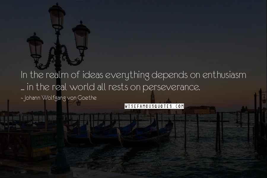 Johann Wolfgang Von Goethe Quotes: In the realm of ideas everything depends on enthusiasm ... in the real world all rests on perseverance.