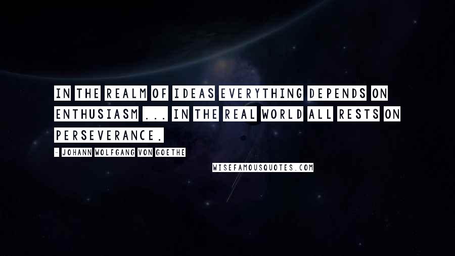 Johann Wolfgang Von Goethe Quotes: In the realm of ideas everything depends on enthusiasm ... in the real world all rests on perseverance.