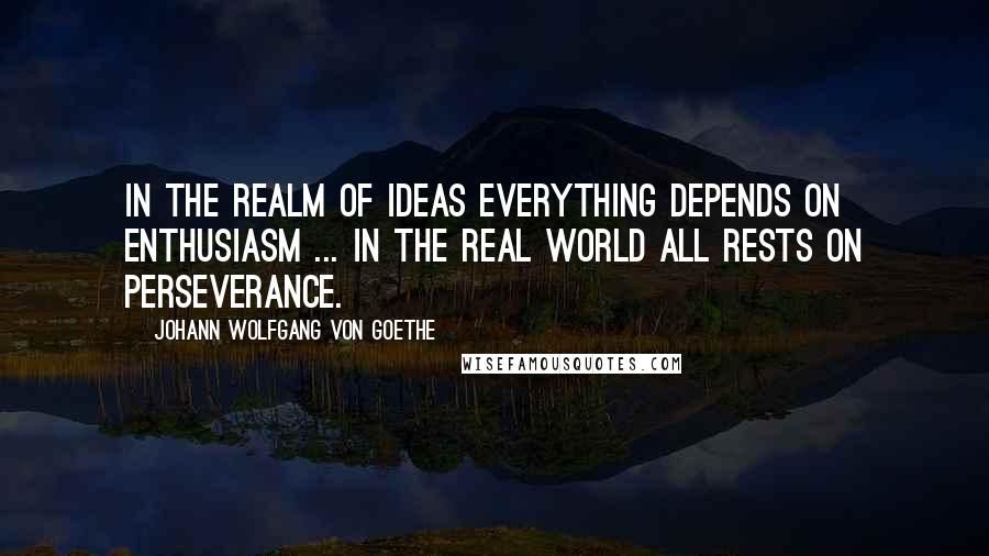 Johann Wolfgang Von Goethe Quotes: In the realm of ideas everything depends on enthusiasm ... in the real world all rests on perseverance.