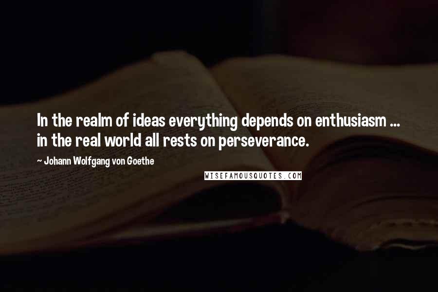 Johann Wolfgang Von Goethe Quotes: In the realm of ideas everything depends on enthusiasm ... in the real world all rests on perseverance.