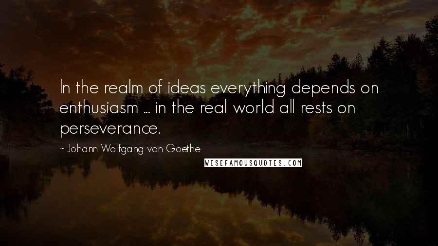 Johann Wolfgang Von Goethe Quotes: In the realm of ideas everything depends on enthusiasm ... in the real world all rests on perseverance.